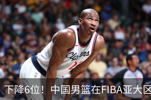 下降6位！中国男篮在FIBA亚大区榜单中降至第八，面临重大挑战
