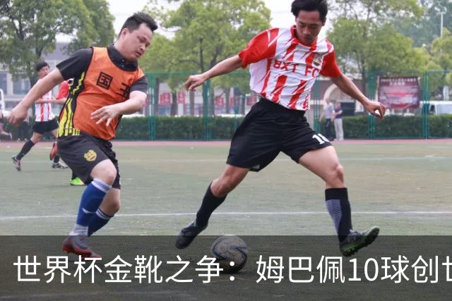 世界杯金靴之争：姆巴佩10球创世纪纪录，梅西决赛需进2球翻盘