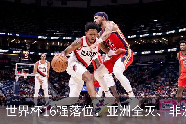 世界杯16强落位，亚洲全灭、非洲队锐减，多场重磅对决来袭
