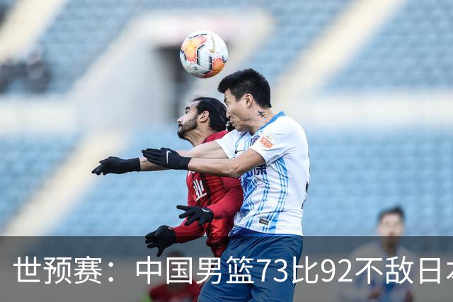 世预赛：中国男篮73比92不敌日本男篮