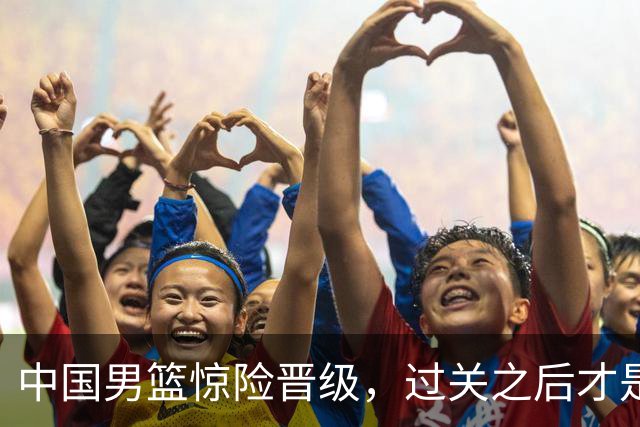 中国男篮惊险晋级，过关之后才是真正考验