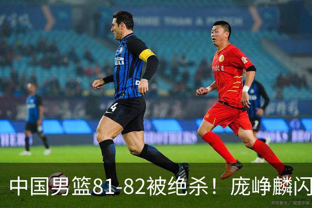 中国男篮81-82被绝杀！庞峥麟闪耀，3人不及格，大概率落选世预赛