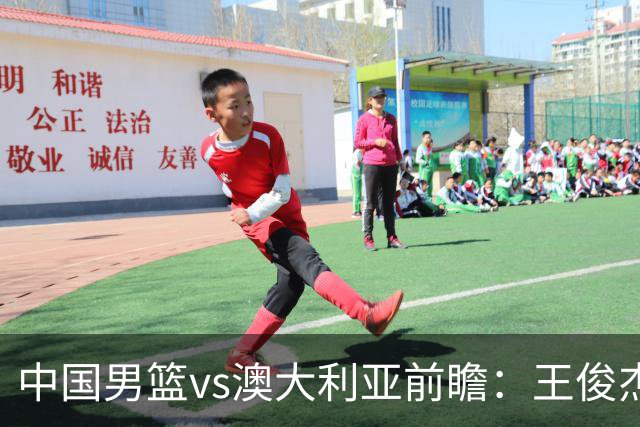 中国男篮vs澳大利亚前瞻：王俊杰徐昕或领衔年轻阵容 杨瀚森无缘大名单