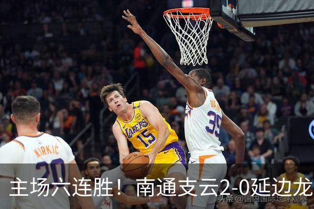 主场六连胜！南通支云2-0延边龙鼎距榜首1分 卡卢卢罗歆破门