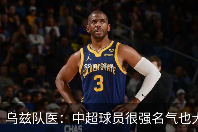 乌兹队医：中超球员很强名气也大；不解卡帅为何在意大利不受认可