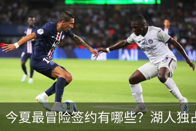今夏最冒险签约有哪些？湖人独占三席吹杨顶薪离谱