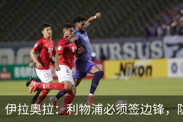 伊拉奥拉：利物浦必须签边锋，防线三将长期缺阵已告急