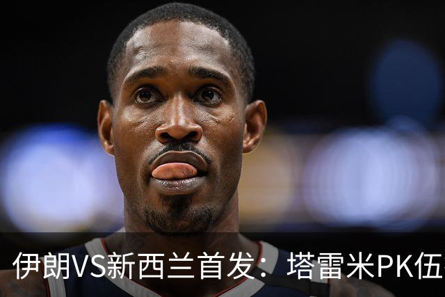 伊朗VS新西兰首发：塔雷米PK伍德 贾汉巴赫什替补席待命