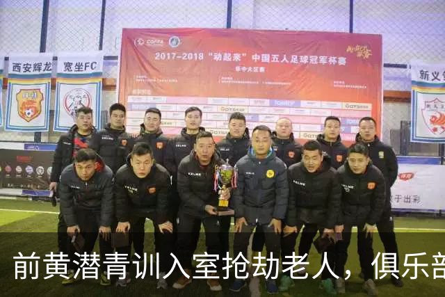 前黄潜青训入室抢劫老人，俱乐部发声明撇清关系：离队已超过1年
