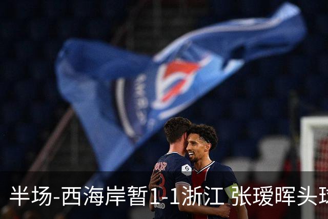 半场-西海岸暂1-1浙江 张瑷晖头球斩获中超首球彭欣力扳平
