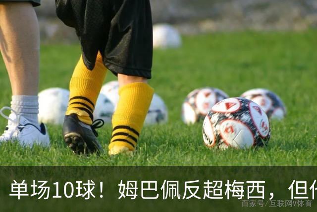 单场10球！姆巴佩反超梅西，但他很不满意...