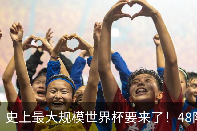 史上最大规模世界杯要来了！48队激战+104场足球盛宴
