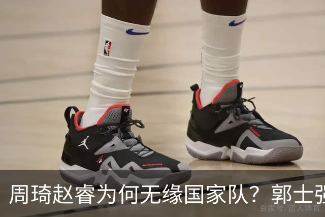周琦赵睿为何无缘国家队？郭士强要严抓纪律作风 任期内林葳难入选