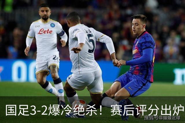 国足3-2爆冷绝杀！赛后评分出炉：一人满分，门将不及格！