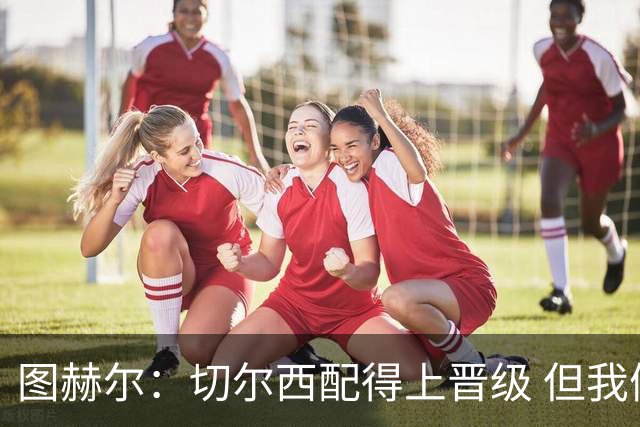 图赫尔：切尔西配得上晋级 但我们犯下太多错误