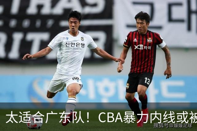太适合广东队！CBA暴力内线或被哄抢，这可是“加强版萨林杰”？