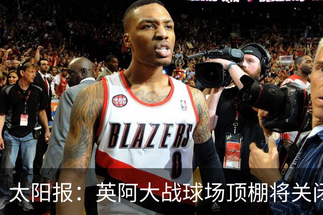 太阳报：英阿大战球场顶棚将关闭，比赛不会受天气影响