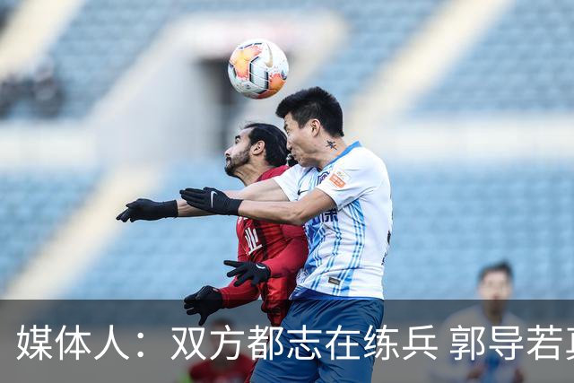 媒体人：双方都志在练兵 郭导若真想赢不会在被追平后不调整阵容
