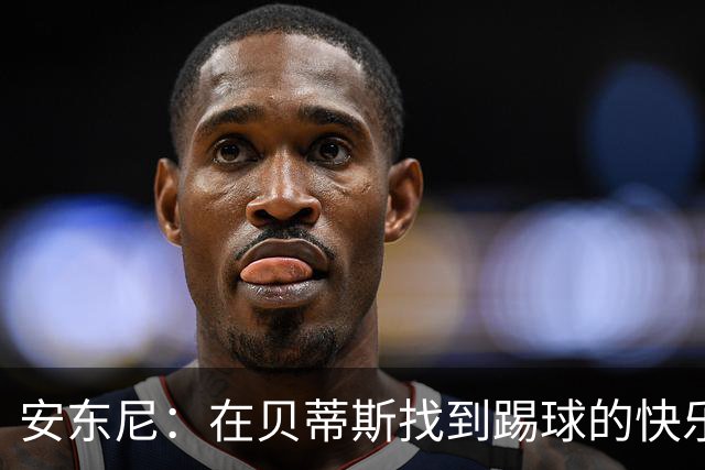 安东尼：在贝蒂斯找到踢球的快乐，在曼联受到的压力让我迷失