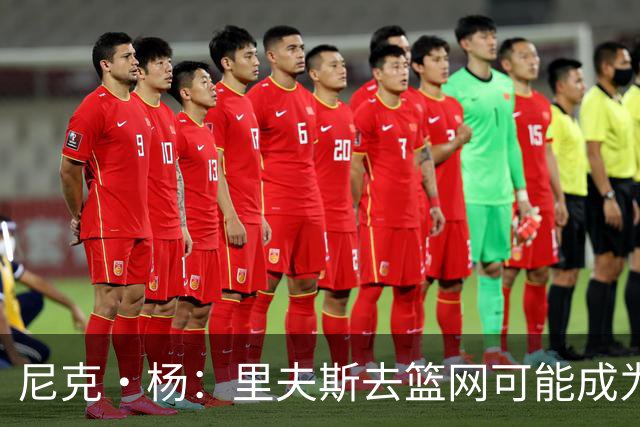 尼克·杨：里夫斯去篮网可能成为下个布伦森 但要承担风险