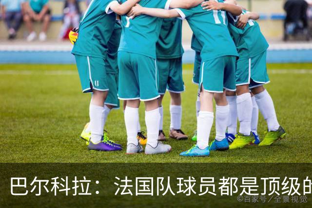 巴尔科拉：法国队球员都是顶级的，每个人拿到球都能制造威胁