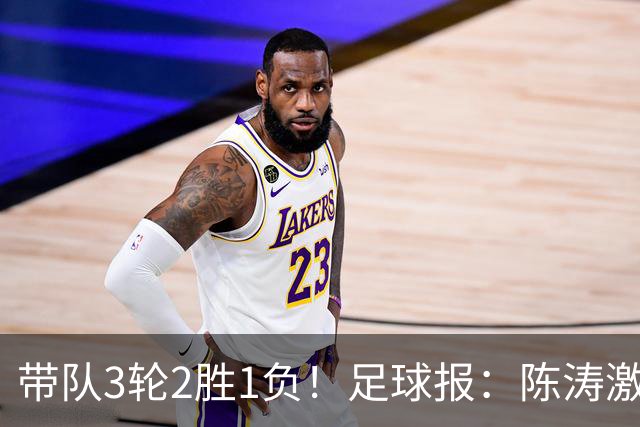 带队3轮2胜1负！足球报：陈涛激活嗜血狼性，率陕西冲刺更高目标