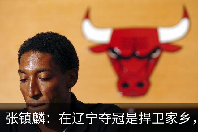 张镇麟：在辽宁夺冠是捍卫家乡，来上海拿冠军证明我换队也可以赢