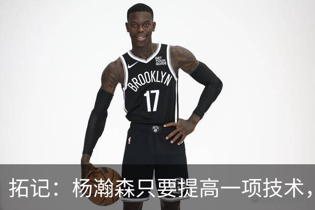 拓记：杨瀚森只要提高一项技术，在NBA可以多待十年，超过姚明？