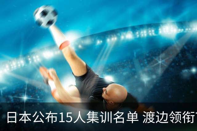 日本公布15人集训名单 渡边领衔7月3日对阵中国男篮