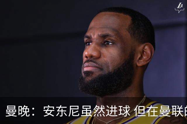 曼晚：安东尼虽然进球 但在曼联的处境没有改变