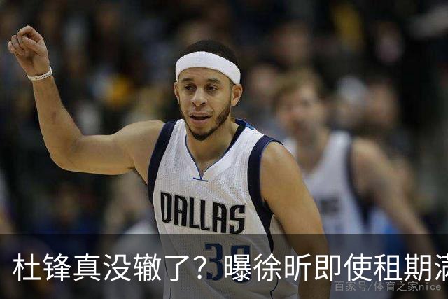 杜锋真没辙了？曝徐昕即使租期满也不回广东 3理由证这是双输结果