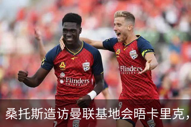 桑托斯造访曼联基地会晤卡里克，下周加入集训！埃德森转会告吹失望离开