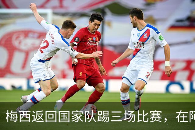 梅西返回国家队踢三场比赛，在阿根廷本土会出场，在中国还没谈拢