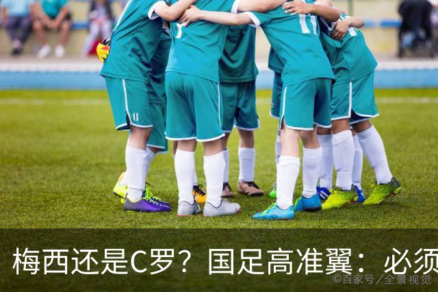 梅西还是C罗？国足高准翼：必须梅西！他踢的是另一种足球！