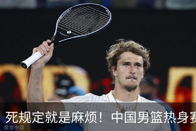 死规定就是麻烦！中国男篮热身赛，杨瀚森因为NBA规定第一场缺阵