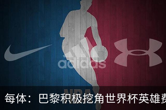每体：巴黎积极挖角世界杯英雄费兰，巴萨全力挽留
