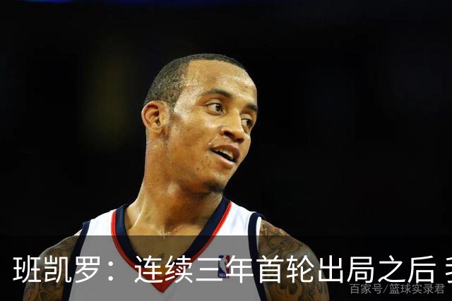 班凯罗：连续三年首轮出局之后 我内心确实有一种紧迫感