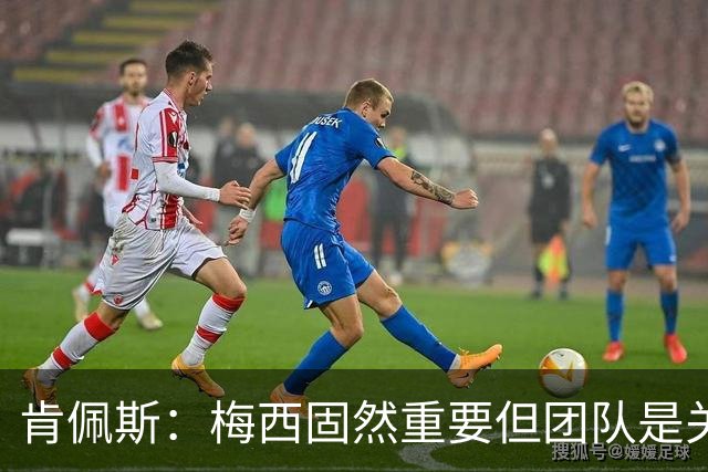 肯佩斯：梅西固然重要但团队是关键 梅西的真正价值在于激励队友