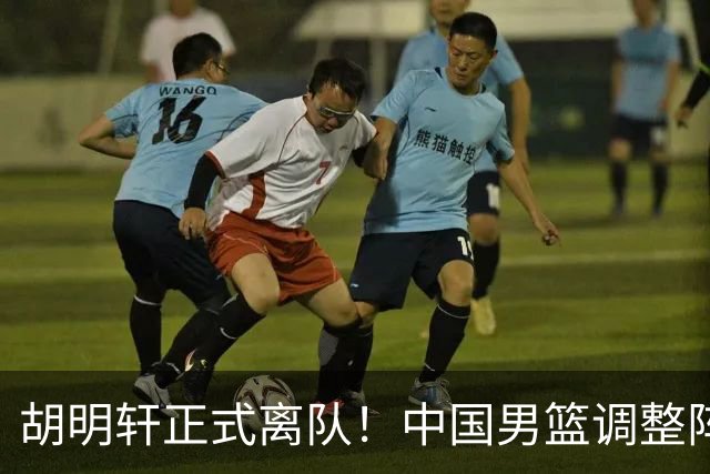 胡明轩正式离队！中国男篮调整阵容，MVP归队