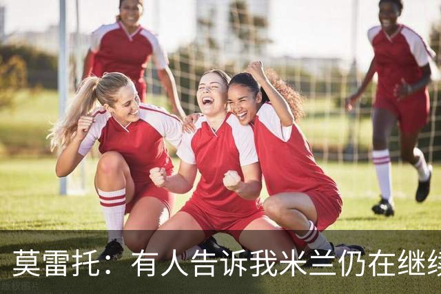 莫雷托：有人告诉我米兰仍在继续追求克勒舍，看看是否会有进展
