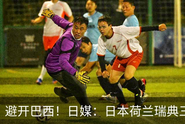 避开巴西！日媒：日本荷兰瑞典三队末轮将上演智力较量