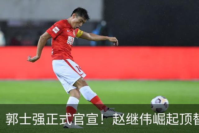 郭士强正式官宣！赵继伟崛起顶替赵睿，将率队征战世预赛