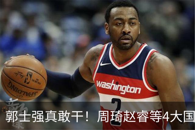 郭士强真敢干！周琦赵睿等4大国手全落选，中国男篮直接拆了重造
