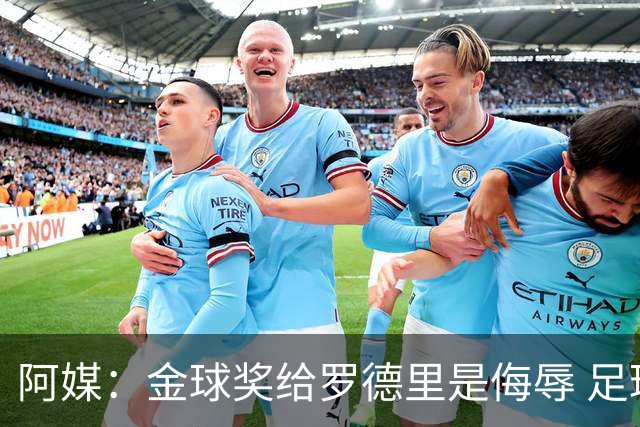阿媒：金球奖给罗德里是侮辱 足球靠进球而不是传球赢