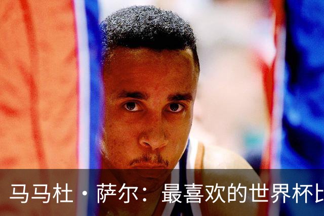 马马杜·萨尔：最喜欢的世界杯比赛是2014年半决赛，德国7-1巴西