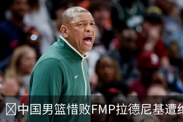 🏀中国男篮惜败FMP拉德尼基遭绝杀 廖三宁&庞峥麟同砍17分