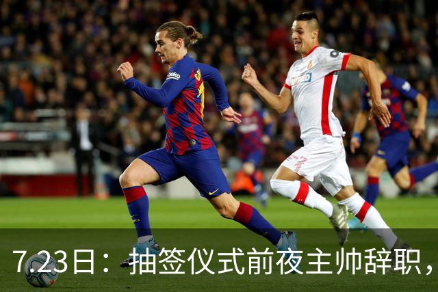 7.23日：抽签仪式前夜主帅辞职，这很中国足球！曝米利西奇下课