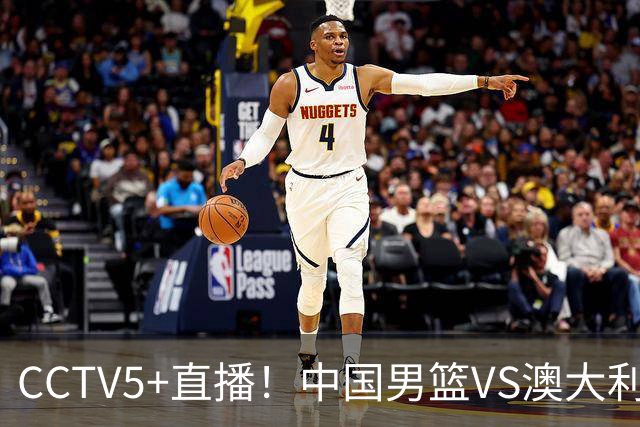 CCTV5+直播！中国男篮VS澳大利亚，杨瀚森缺阵，郭士强或改打五小