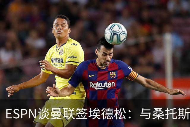 ESPN谈曼联签埃德松：与桑托斯转会无关，球员将赴伦敦体检