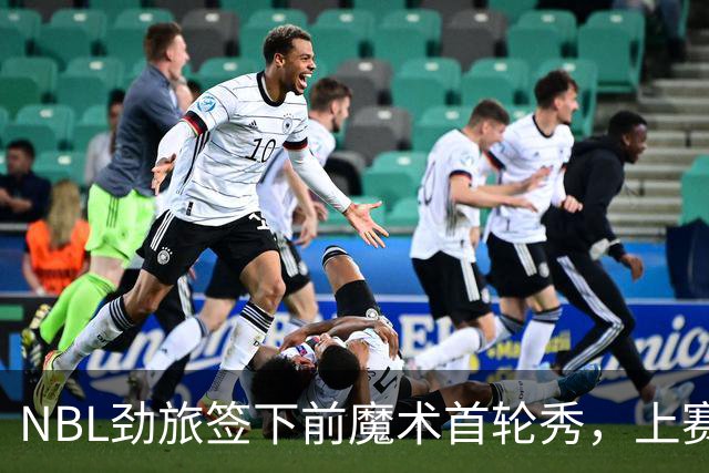 NBL劲旅签下前魔术首轮秀，上赛季他的表现简直是惨不忍睹？